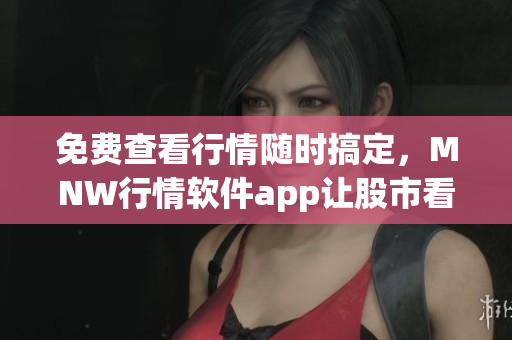 免费查看行情随时搞定，MNW行情软件app让股市看得更透彻