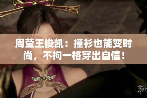 周莹王俊凯：撞衫也能变时尚，不拘一格穿出自信！