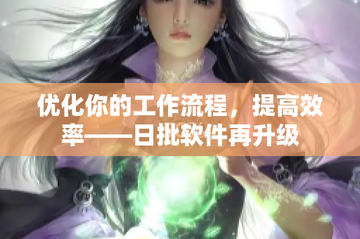优化你的工作流程，提高效率——日批软件再升级