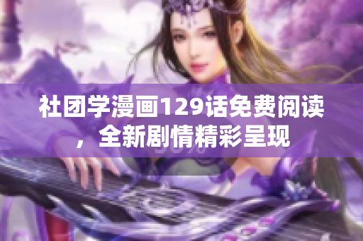 社团学漫画129话免费阅读，全新剧情精彩呈现