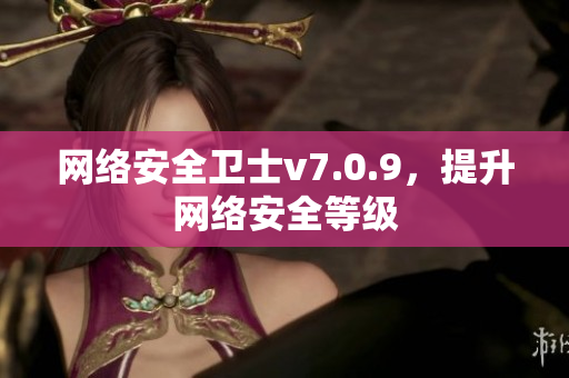 网络安全卫士v7.0.9，提升网络安全等级