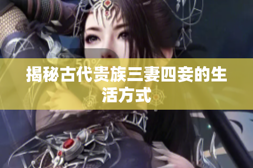 揭秘古代贵族三妻四妾的生活方式