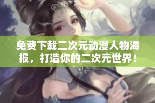 免费下载二次元动漫人物海报，打造你的二次元世界！