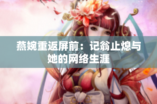 燕婉重返屏前：记翁止熄与她的网络生涯