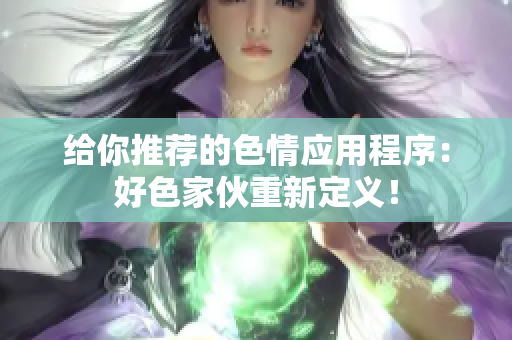 给你推荐的色情应用程序：好色家伙重新定义！