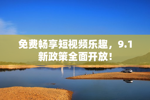 免费畅享短视频乐趣，9.1新政策全面开放！