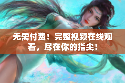 无需付费！完整视频在线观看，尽在你的指尖！