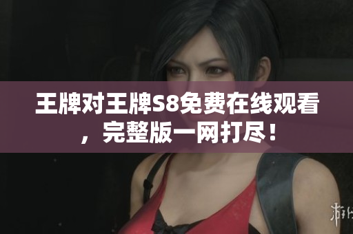 王牌对王牌S8免费在线观看，完整版一网打尽！