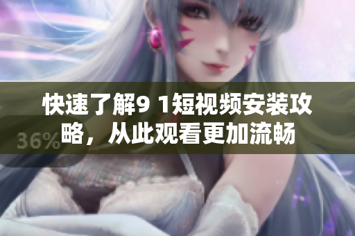 快速了解9 1短视频安装攻略，从此观看更加流畅