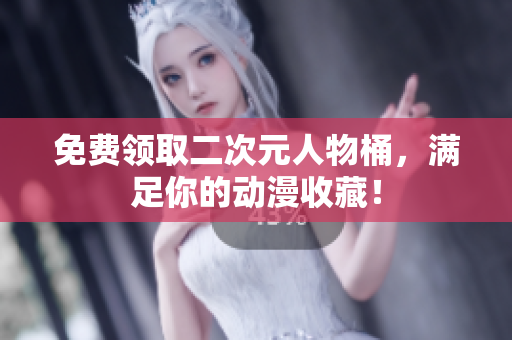 免费领取二次元人物桶，满足你的动漫收藏！