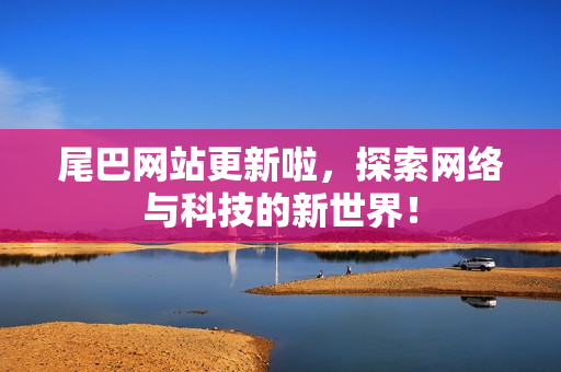 尾巴网站更新啦，探索网络与科技的新世界！