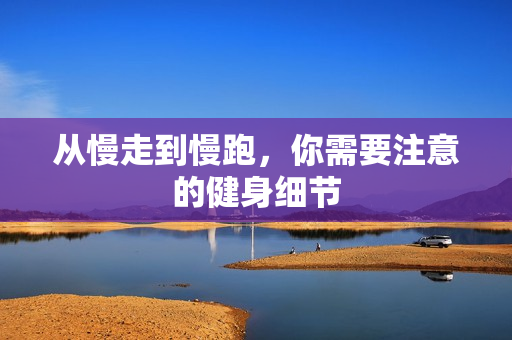 从慢走到慢跑，你需要注意的健身细节