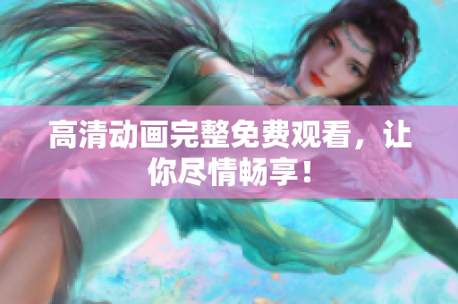 高清动画完整免费观看，让你尽情畅享！