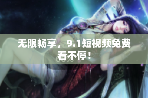 无限畅享，9.1短视频免费看不停！