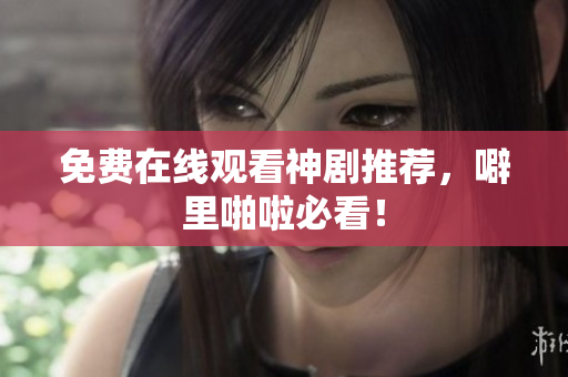 免费在线观看神剧推荐，噼里啪啦必看！