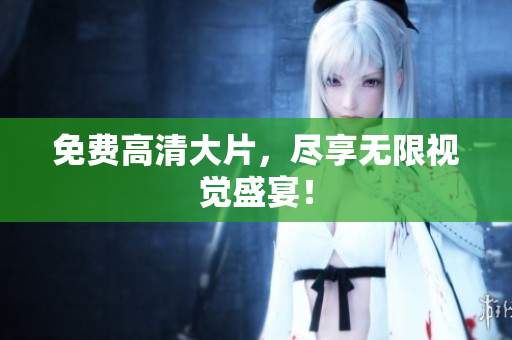 免费高清大片，尽享无限视觉盛宴！