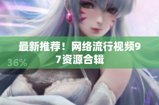 最新推荐！网络流行视频97资源合辑