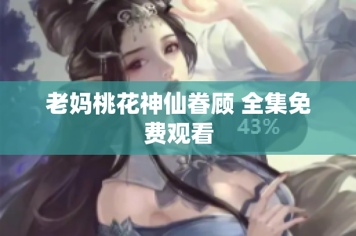 老妈桃花神仙眷顾 全集免费观看