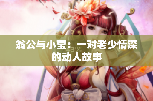 翁公与小莹：一对老少情深的动人故事