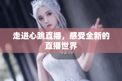 走进心跳直播，感受全新的直播世界
