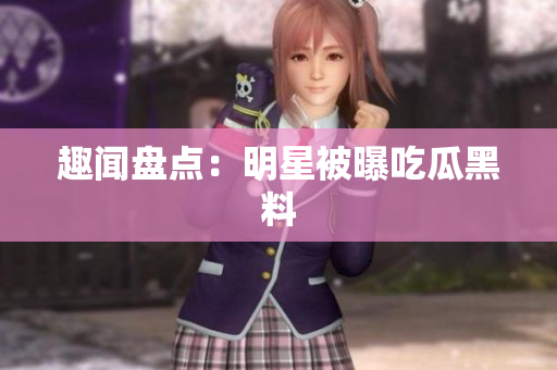 趣闻盘点：明星被曝吃瓜黑料