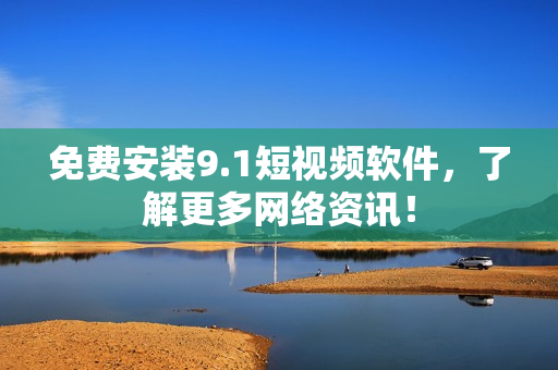 免费安装9.1短视频软件，了解更多网络资讯！