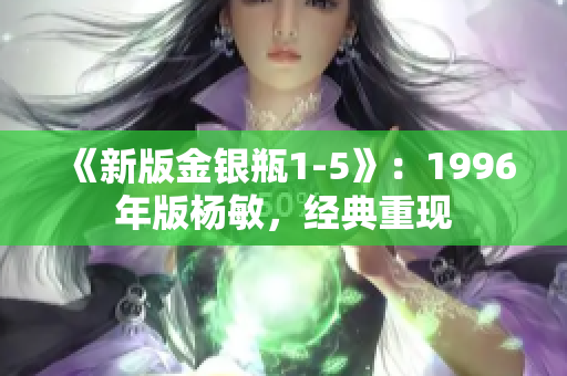 《新版金银瓶1-5》：1996年版杨敏，经典重现