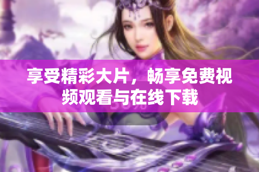 享受精彩大片，畅享免费视频观看与在线下载
