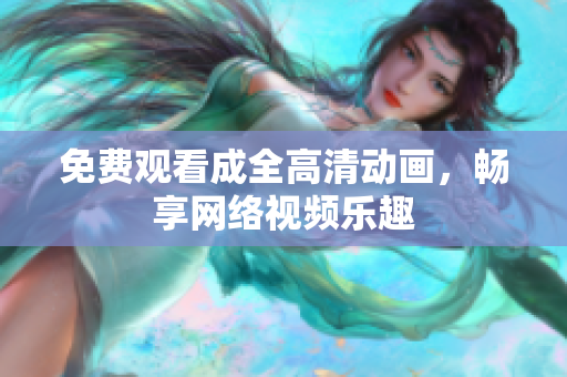 免费观看成全高清动画，畅享网络视频乐趣
