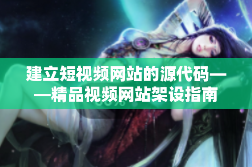 建立短视频网站的源代码——精品视频网站架设指南