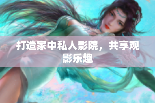 打造家中私人影院，共享观影乐趣
