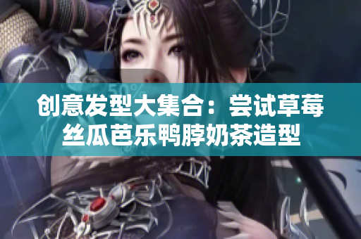创意发型大集合：尝试草莓丝瓜芭乐鸭脖奶茶造型