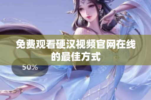 免费观看硬汉视频官网在线的最佳方式
