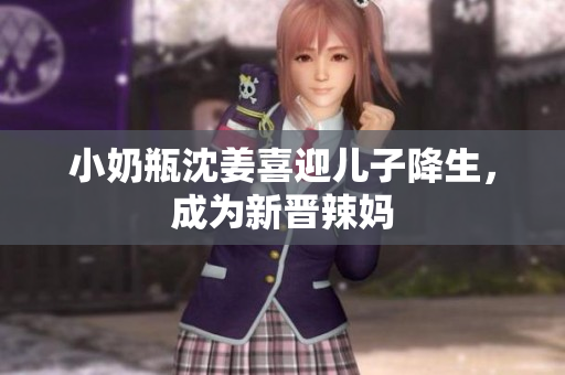 小奶瓶沈姜喜迎儿子降生，成为新晋辣妈