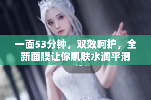 一面53分钟，双效呵护，全新面膜让你肌肤水润平滑