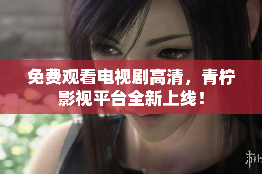 免费观看电视剧高清，青柠影视平台全新上线！