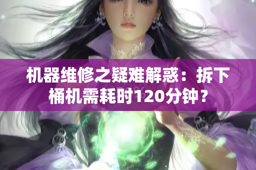 机器维修之疑难解惑：拆下桶机需耗时120分钟？