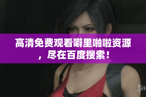 高清免费观看噼里啪啦资源，尽在百度搜索！
