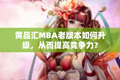 黄品汇MBA老版本如何升级，从而提高竞争力？