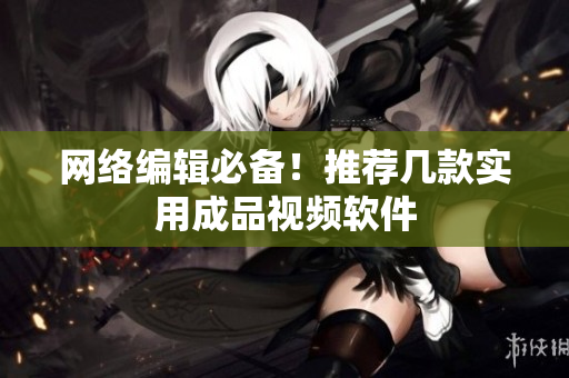 网络编辑必备！推荐几款实用成品视频软件