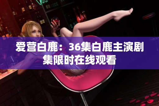 爱营白鹿：36集白鹿主演剧集限时在线观看