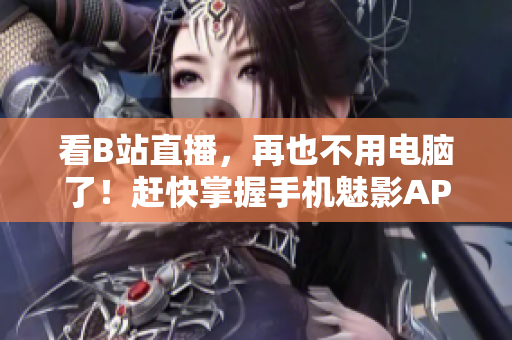 看B站直播，再也不用电脑了！赶快掌握手机魅影APP吧！