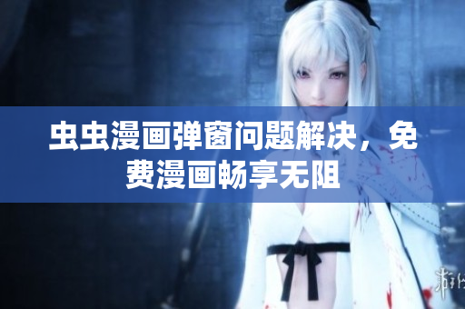 虫虫漫画弹窗问题解决，免费漫画畅享无阻