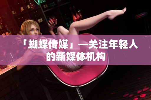 「蝴蝶传媒」—关注年轻人的新媒体机构