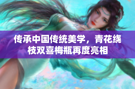 传承中国传统美学，青花绕枝双喜梅瓶再度亮相