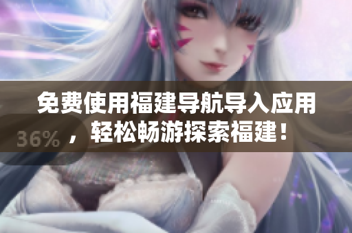 免费使用福建导航导入应用，轻松畅游探索福建！