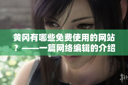 黄冈有哪些免费使用的网站？——一篇网络编辑的介绍