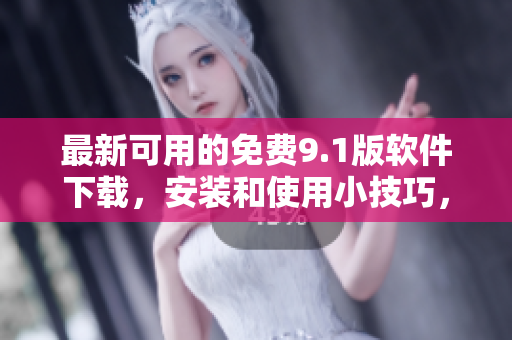 最新可用的免费9.1版软件下载，安装和使用小技巧，一网打尽！
