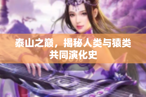 泰山之巅，揭秘人类与猿类共同演化史