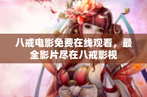 八戒电影免费在线观看，最全影片尽在八戒影视